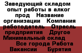 Заведующий складом – опыт работы в алког. прод › Название организации ­ Компания-работодатель › Отрасль предприятия ­ Другое › Минимальный оклад ­ 30 000 - Все города Работа » Вакансии   . Бурятия респ.